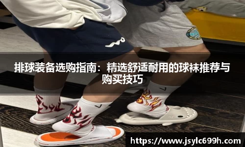 排球装备选购指南：精选舒适耐用的球袜推荐与购买技巧