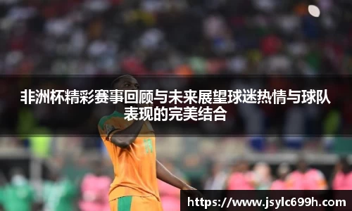 非洲杯精彩赛事回顾与未来展望球迷热情与球队表现的完美结合
